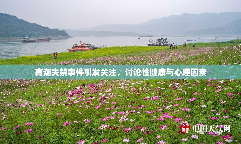 高潮失禁事件引发关注，讨论性健康与心理因素