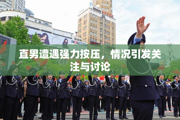 直男遭遇强力按压，情况引发关注与讨论