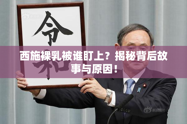 西施裸乳被谁盯上？揭秘背后故事与原因！