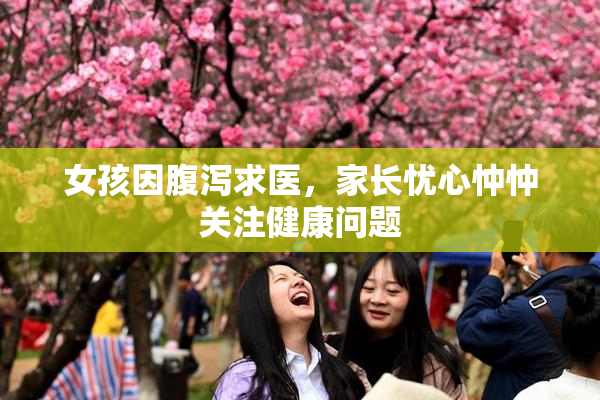 女孩因腹泻求医，家长忧心忡忡关注健康问题