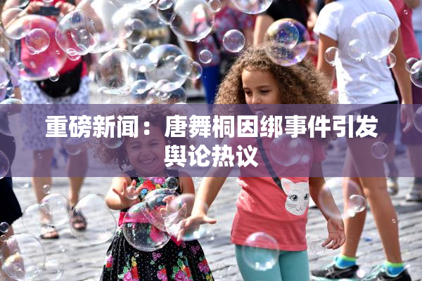 重磅新闻：唐舞桐因绑事件引发舆论热议