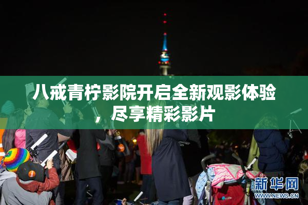 八戒青柠影院开启全新观影体验，尽享精彩影片