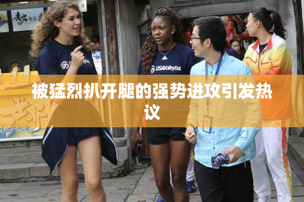 被猛烈扒开腿的强势进攻引发热议