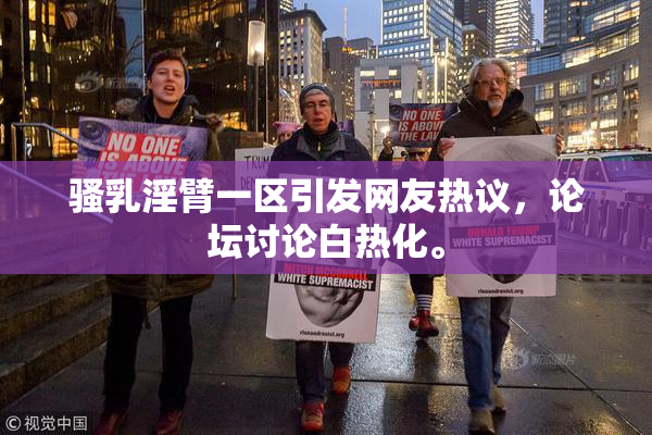 骚乳淫臂一区引发网友热议，论坛讨论白热化。