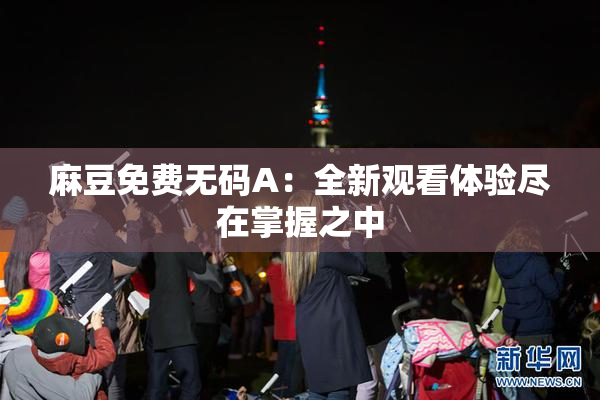 麻豆免费无码A：全新观看体验尽在掌握之中