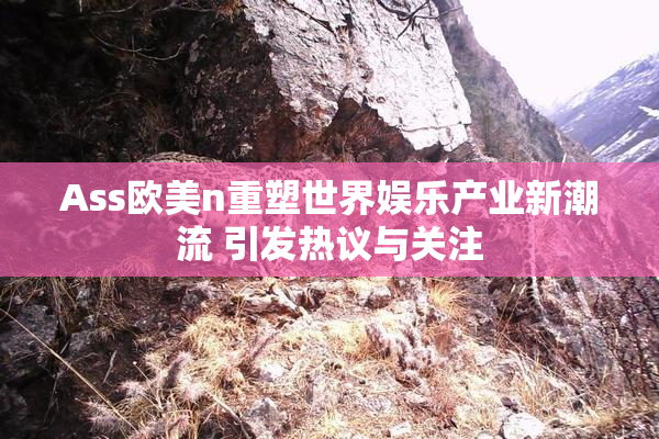 Ass欧美n重塑世界娱乐产业新潮流 引发热议与关注