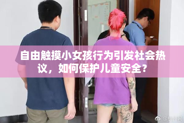 自由触摸小女孩行为引发社会热议，如何保护儿童安全？