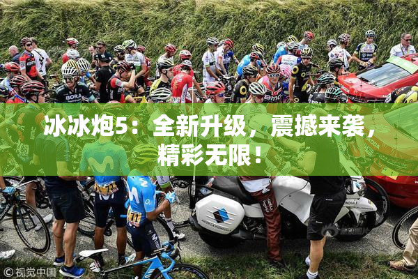 冰冰炮5：全新升级，震撼来袭，精彩无限！