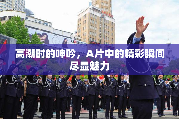 高潮时的呻吟，A片中的精彩瞬间尽显魅力