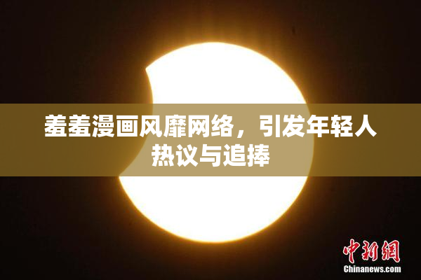 羞羞漫画风靡网络，引发年轻人热议与追捧