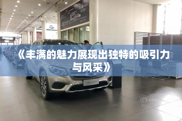 《丰满的魅力展现出独特的吸引力与风采》