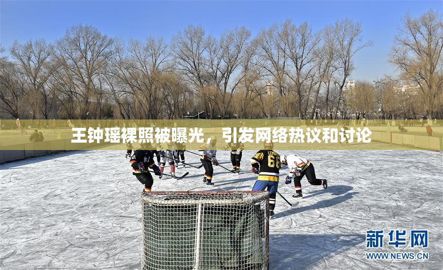王钟瑶裸照被曝光，引发网络热议和讨论