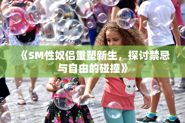 《SM性奴侣重塑新生，探讨禁忌与自由的碰撞》