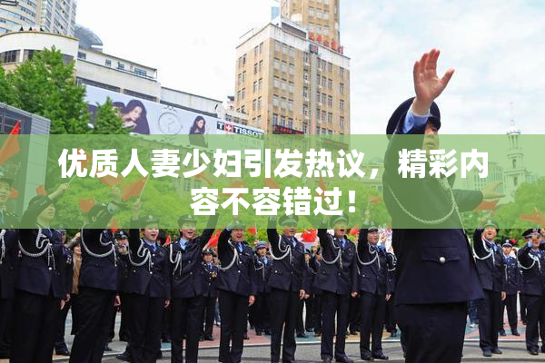 优质人妻少妇引发热议，精彩内容不容错过！