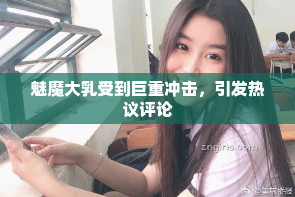 魅魔大乳受到巨重冲击，引发热议评论
