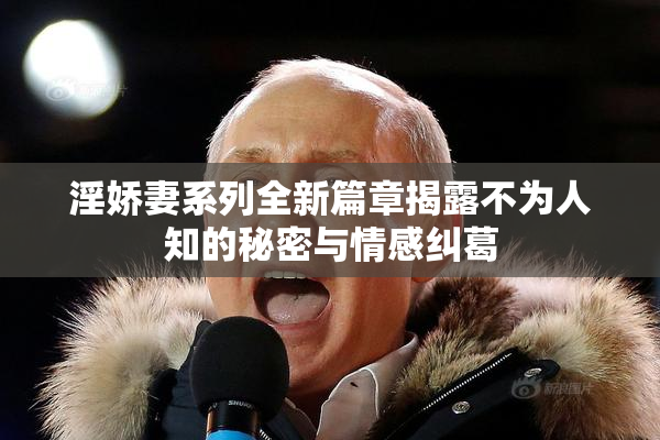 淫娇妻系列全新篇章揭露不为人知的秘密与情感纠葛
