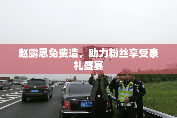 赵露思免费造，助力粉丝享受豪礼盛宴