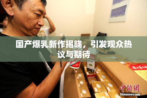 国产爆乳新作揭晓，引发观众热议与期待