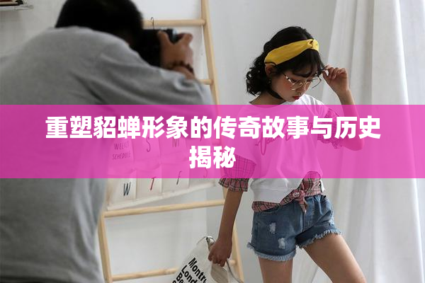 重塑貂蝉形象的传奇故事与历史揭秘