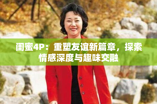 闺蜜4P：重塑友谊新篇章，探索情感深度与趣味交融
