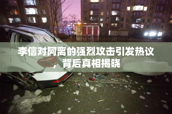 李信对阿离的强烈攻击引发热议，背后真相揭晓