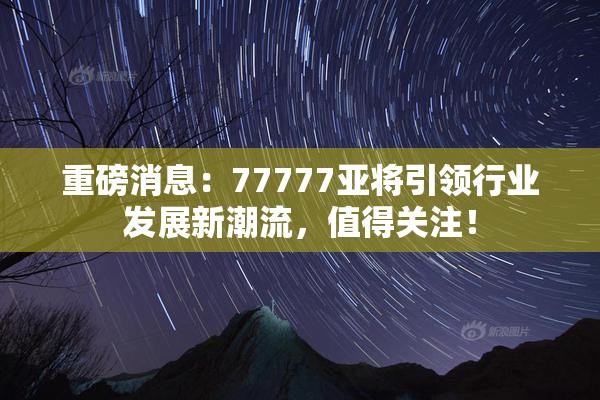 重磅消息：77777亚将引领行业发展新潮流，值得关注！