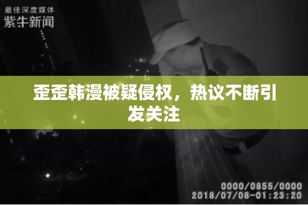 歪歪韩漫被疑侵权，热议不断引发关注