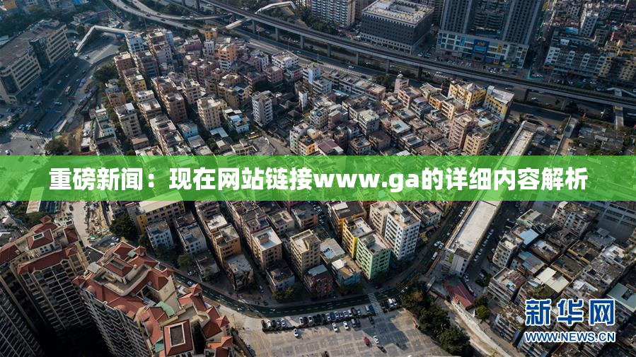 重磅新闻：现在网站链接www.ga的详细内容解析
