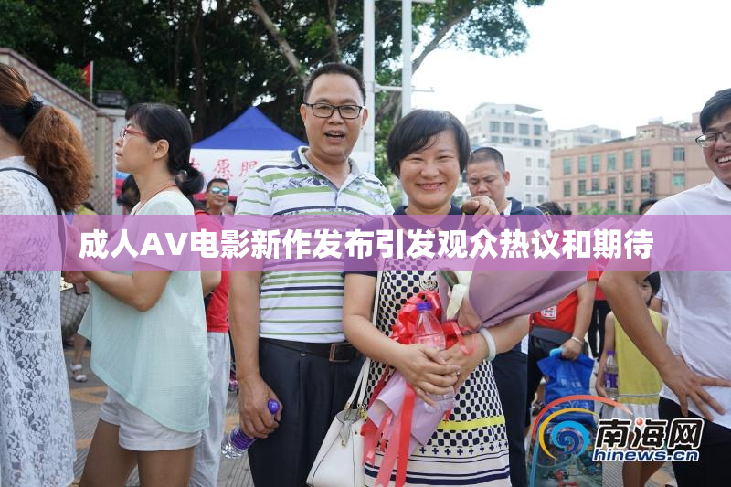 成人AV电影新作发布引发观众热议和期待