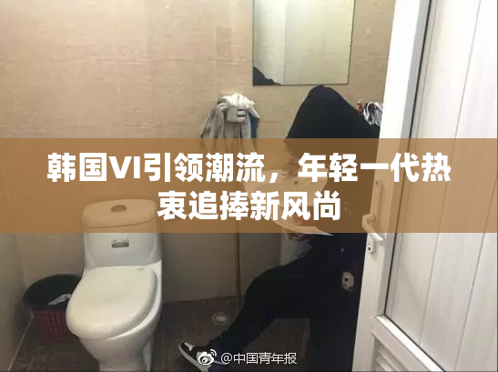 韩国VI引领潮流，年轻一代热衷追捧新风尚