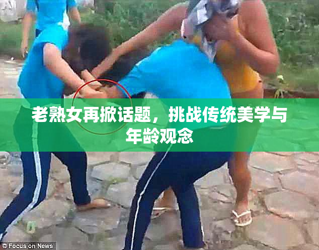 老熟女再掀话题，挑战传统美学与年龄观念