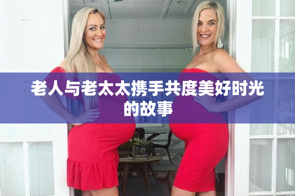 老人与老太太携手共度美好时光的故事