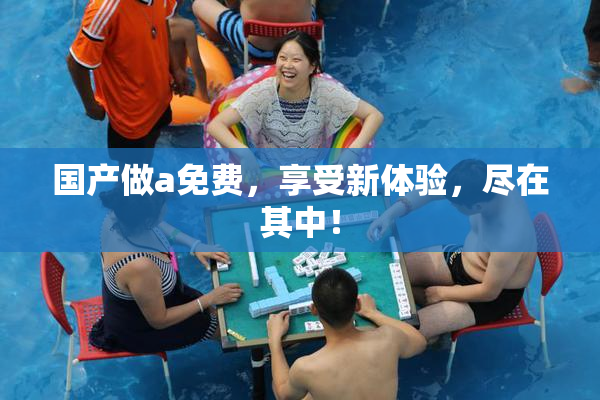 国产做a免费，享受新体验，尽在其中！