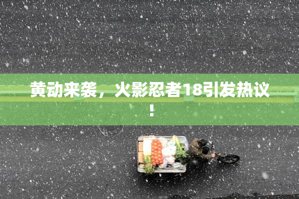 黄动来袭，火影忍者18引发热议！