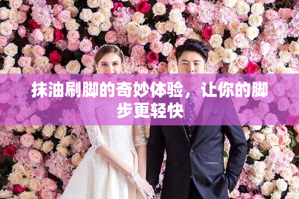 抹油刷脚的奇妙体验，让你的脚步更轻快