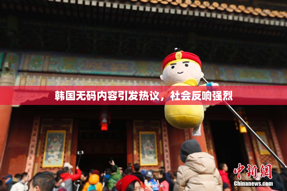 韩国无码内容引发热议，社会反响强烈