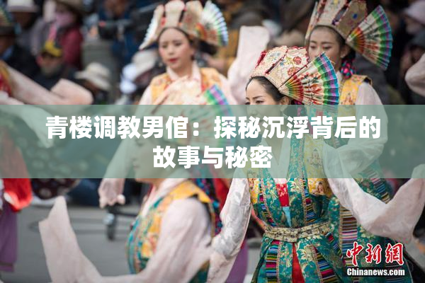 青楼调教男倌：探秘沉浮背后的故事与秘密