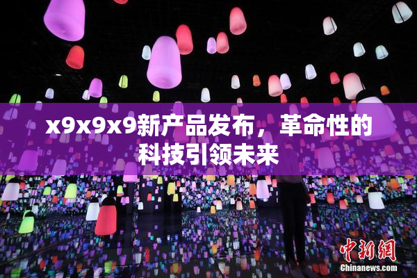 x9x9x9新产品发布，革命性的科技引领未来