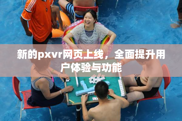 新的pxvr网页上线，全面提升用户体验与功能