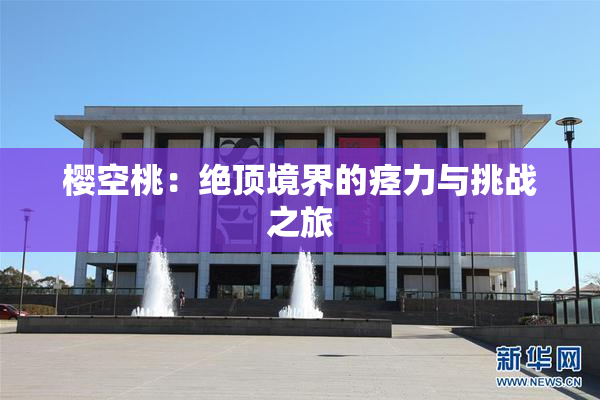 樱空桃：绝顶境界的痉力与挑战之旅