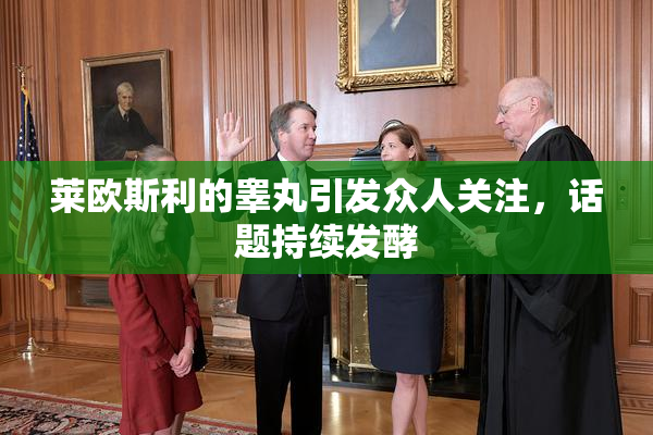 莱欧斯利的睾丸引发众人关注，话题持续发酵