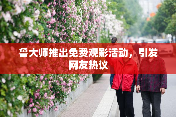 鲁大师推出免费观影活动，引发网友热议