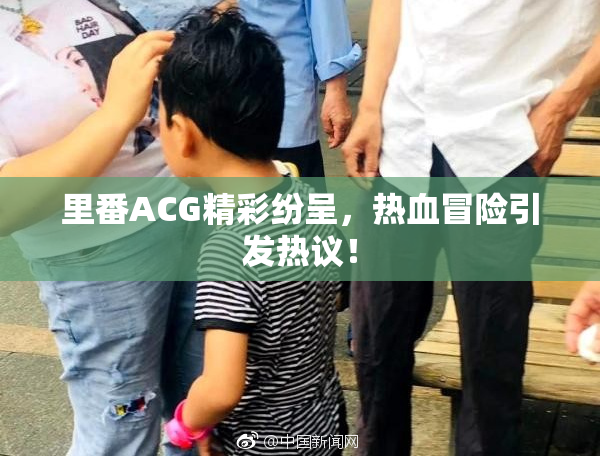 里番ACG精彩纷呈，热血冒险引发热议！