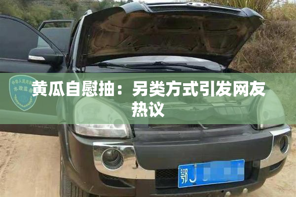 黄瓜自慰抽：另类方式引发网友热议
