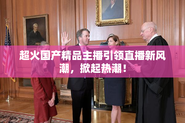 超火国产精品主播引领直播新风潮，掀起热潮！
