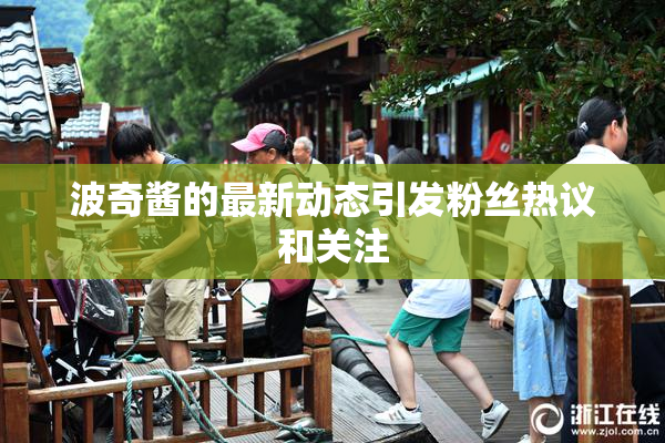 波奇酱的最新动态引发粉丝热议和关注