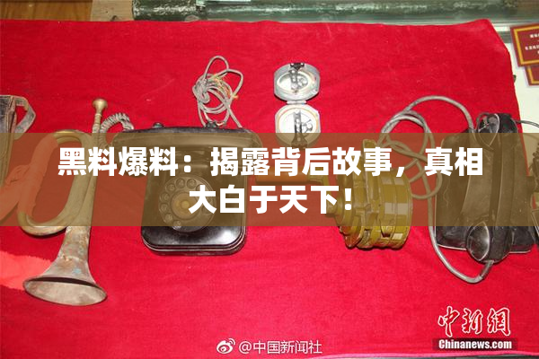 黑料爆料：揭露背后故事，真相大白于天下！