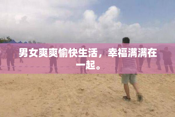 男女爽爽愉快生活，幸福满满在一起。