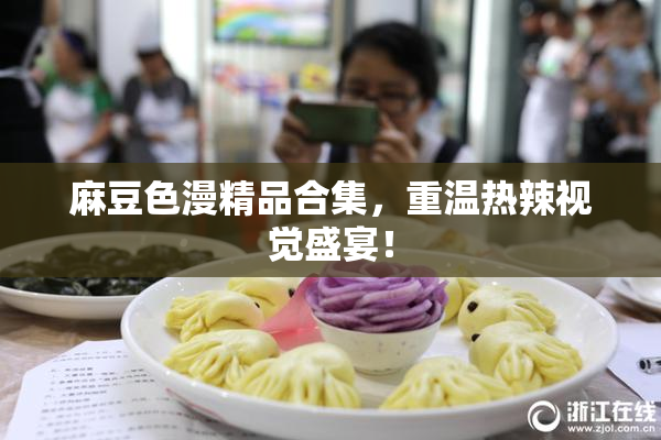 麻豆色漫精品合集，重温热辣视觉盛宴！