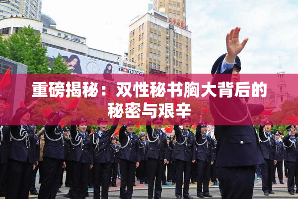 重磅揭秘：双性秘书胸大背后的秘密与艰辛